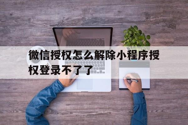 微信授权怎么解除小程序授权登录不了了
