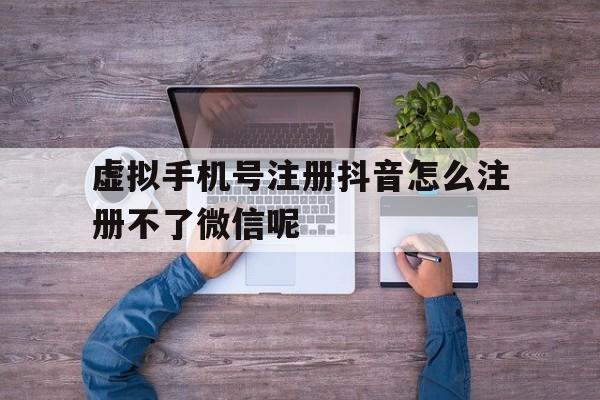虚拟手机号注册抖音怎么注册不了微信呢的简单介绍 虚拟手机号注册抖音怎么注册不了微信呢的简单介绍