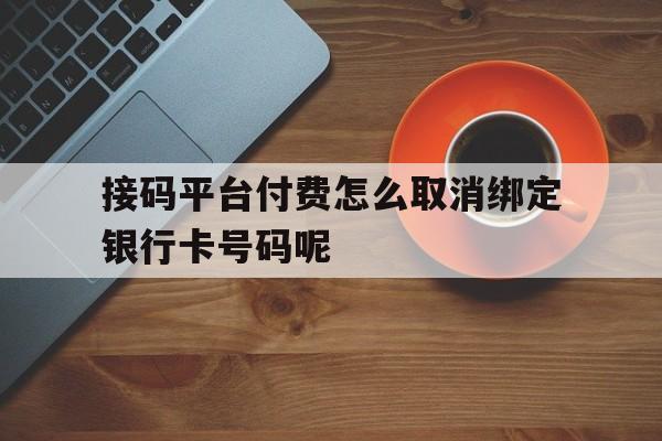 关于接码平台付费怎么取消绑定银行卡号码呢的信息 关于接码平台付费怎么取消绑定银行卡号码呢的信息