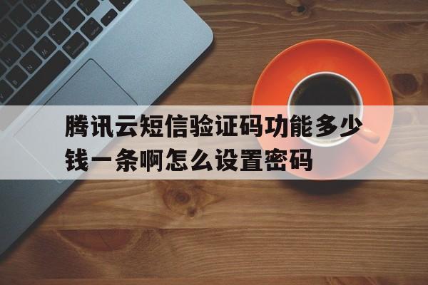 包含腾讯云短信验证码功能多少钱一条啊怎么设置密码的词条 包含腾讯云短信验证码功能多少钱一条啊怎么设置密码的词条