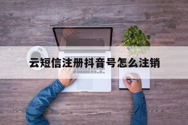 云短信注册抖音号怎么注销 云短信注册抖音号怎么注销