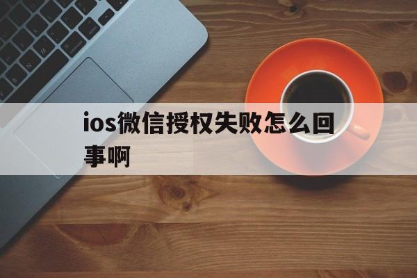ios微信授权失败怎么回事啊 ios微信授权失败怎么回事啊