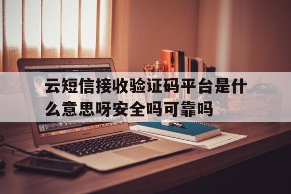 云短信接收验证码平台是什么意思呀安全吗可靠吗的简单介绍 云短信接收验证码平台是什么意思呀安全吗可靠吗的简单介绍