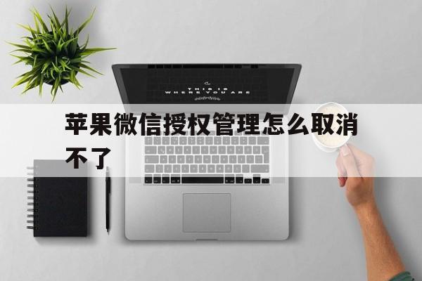 苹果微信授权管理怎么取消不了 苹果微信授权管理怎么取消不了