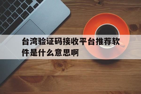 台湾验证码接收平台推荐软件是什么意思啊的简单介绍 台湾验证码接收平台推荐软件是什么意思啊的简单介绍
