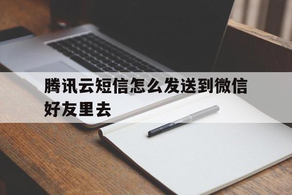 腾讯云短信怎么发送到微信好友里去 腾讯云短信怎么发送到微信好友里去