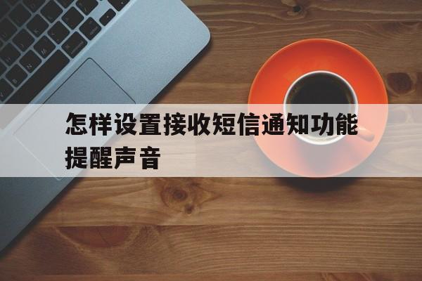 怎样设置接收短信通知功能提醒声音 怎样设置接收短信通知功能提醒声音