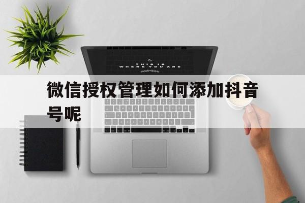 微信授权管理如何添加抖音号呢 微信授权管理如何添加抖音号呢