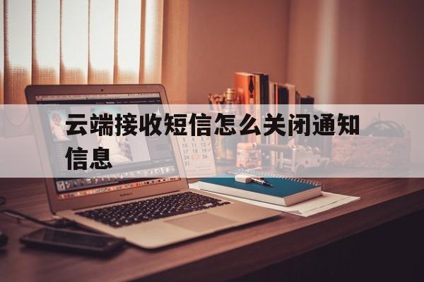 云端接收短信怎么关闭通知信息 云端接收短信怎么关闭通知信息