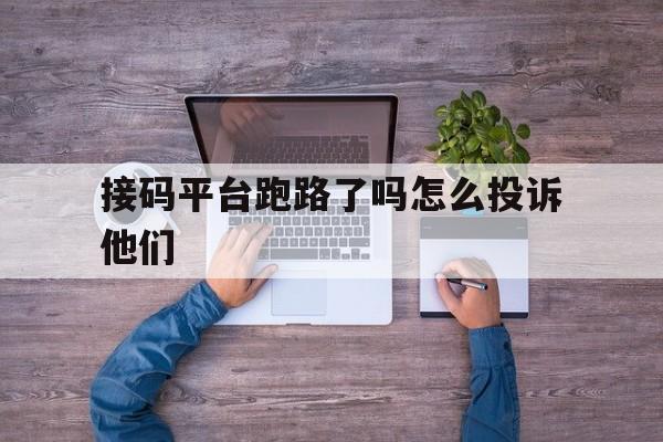 接码平台跑路了吗怎么投诉他们 接码平台跑路了吗怎么投诉他们