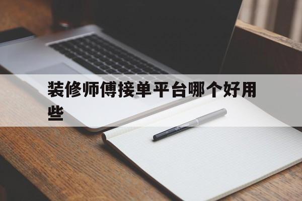 装修师傅接单平台哪个好用些 装修师傅接单平台哪个好用些