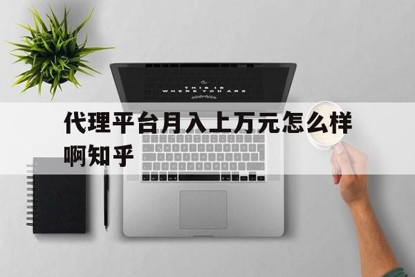 代理平台月入上万元怎么样啊知乎的简单介绍 代理平台月入上万元怎么样啊知乎的简单介绍