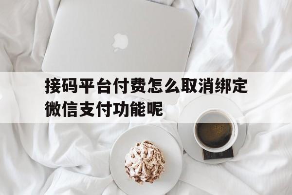 接码平台付费怎么取消绑定微信支付功能呢的简单介绍 接码平台付费怎么取消绑定微信支付功能呢的简单介绍