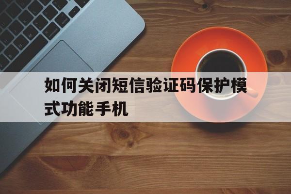 关于如何关闭短信验证码保护模式功能手机的信息 关于如何关闭短信验证码保护模式功能手机的信息