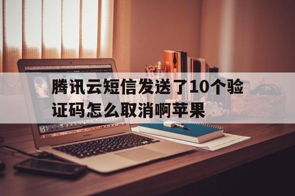 腾讯云短信发送了10个验证码怎么取消啊苹果 腾讯云短信发送了10个验证码怎么取消啊苹果