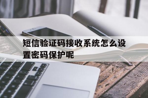 短信验证码接收系统怎么设置密码保护呢 短信验证码接收系统怎么设置密码保护呢