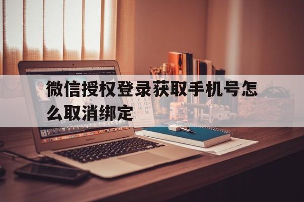 微信授权登录获取手机号怎么取消绑定 微信授权登录获取手机号怎么取消绑定