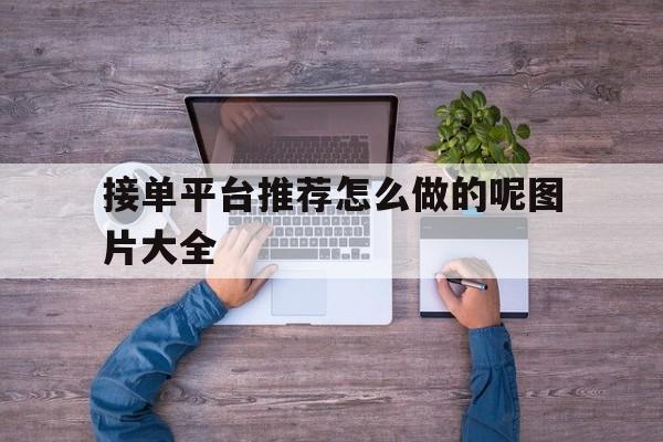接单平台推荐怎么做的呢图片大全 接单平台推荐怎么做的呢图片大全