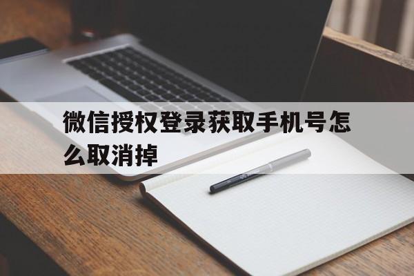 微信授权登录获取手机号怎么取消掉 微信授权登录获取手机号怎么取消掉