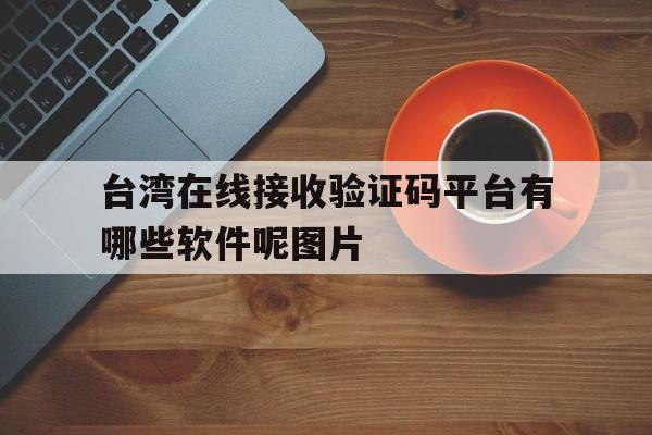 包含台湾在线接收验证码平台有哪些软件呢图片的词条 包含台湾在线接收验证码平台有哪些软件呢图片的词条