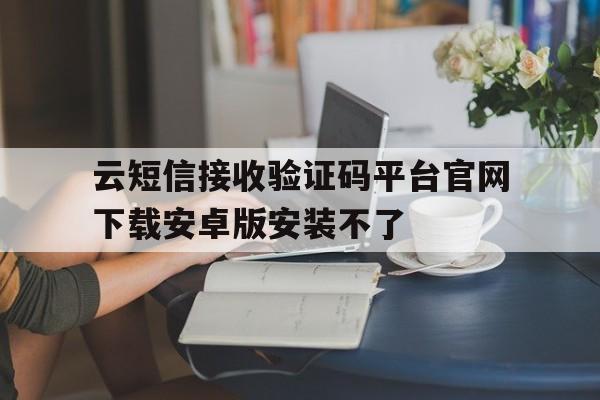关于云短信接收验证码平台官网下载安卓版安装不了的信息 关于云短信接收验证码平台官网下载安卓版安装不了的信息