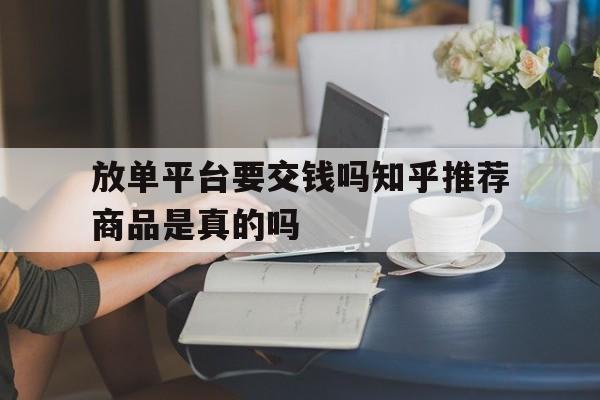 包含放单平台要交钱吗知乎推荐商品是真的吗的词条 包含放单平台要交钱吗知乎推荐商品是真的吗的词条