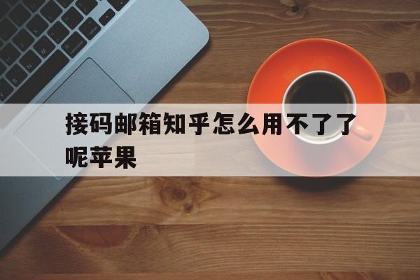接码邮箱知乎怎么用不了了呢苹果 接码邮箱知乎怎么用不了了呢苹果