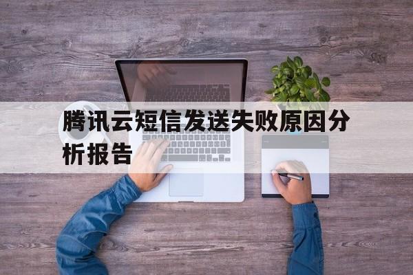 腾讯云短信发送失败原因分析报告 腾讯云短信发送失败原因分析报告