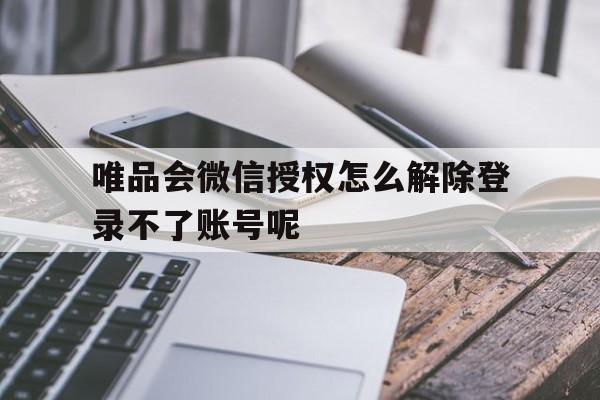 唯品会微信授权怎么解除登录不了账号呢的简单介绍
