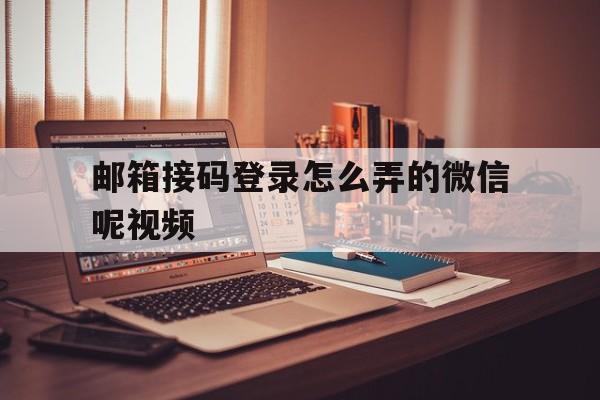 邮箱接码登录怎么弄的微信呢视频 邮箱接码登录怎么弄的微信呢视频