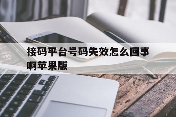 接码平台号码失效怎么回事啊苹果版 接码平台号码失效怎么回事啊苹果版