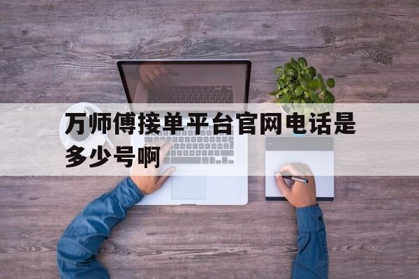 包含万师傅接单平台官网电话是多少号啊的词条 包含万师傅接单平台官网电话是多少号啊的词条
