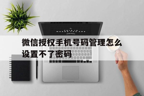 微信授权手机号码管理怎么设置不了密码 微信授权手机号码管理怎么设置不了密码