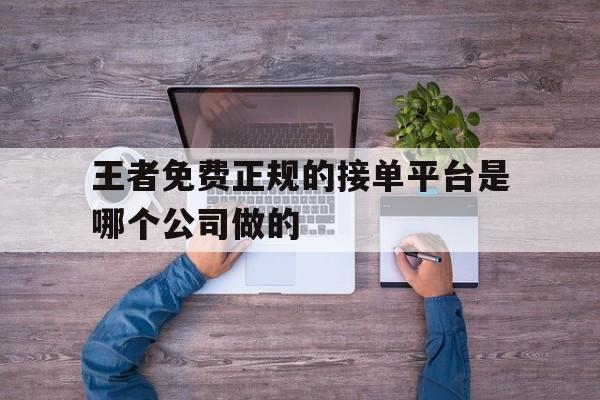 王者免费正规的接单平台是哪个公司做的 王者免费正规的接单平台是哪个公司做的