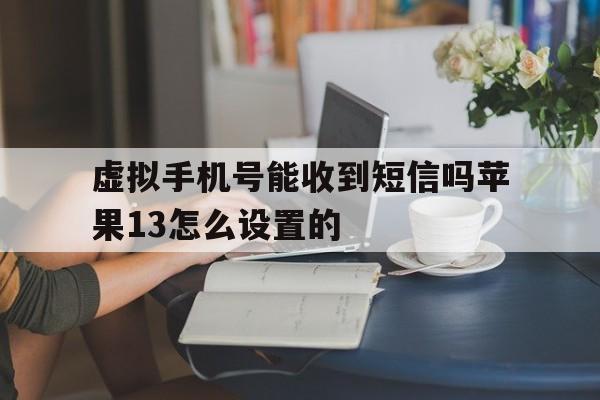 虚拟手机号能收到短信吗苹果13怎么设置的 虚拟手机号能收到短信吗苹果13怎么设置的