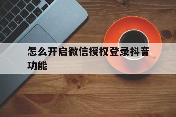 怎么开启微信授权登录抖音功能 怎么开启微信授权登录抖音功能