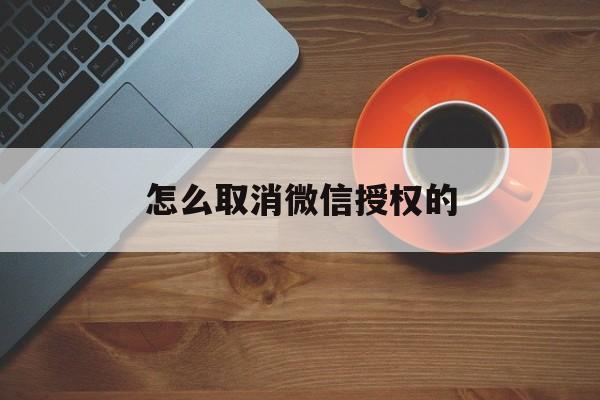 怎么取消微信授权的 怎么取消微信授权的