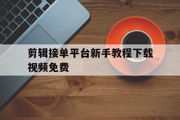 剪辑接单平台新手教程下载视频免费 剪辑接单平台新手教程下载视频免费