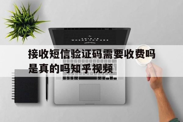 关于接收短信验证码需要收费吗是真的吗知乎视频的信息 关于接收短信验证码需要收费吗是真的吗知乎视频的信息