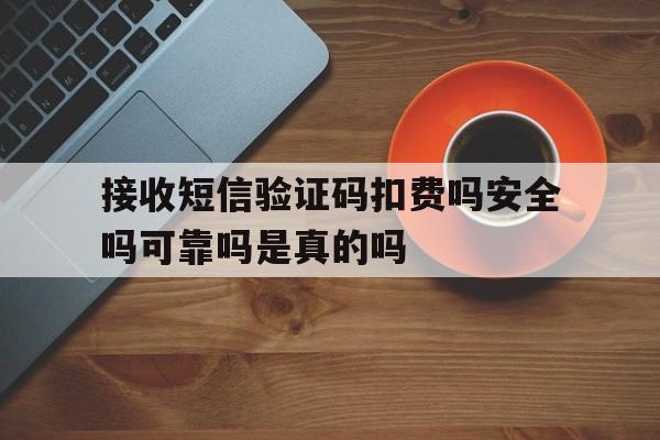 接收短信验证码扣费吗安全吗可靠吗是真的吗 接收短信验证码扣费吗安全吗可靠吗是真的吗