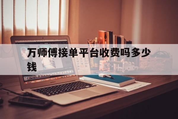 万师傅接单平台收费吗多少钱 万师傅接单平台收费吗多少钱