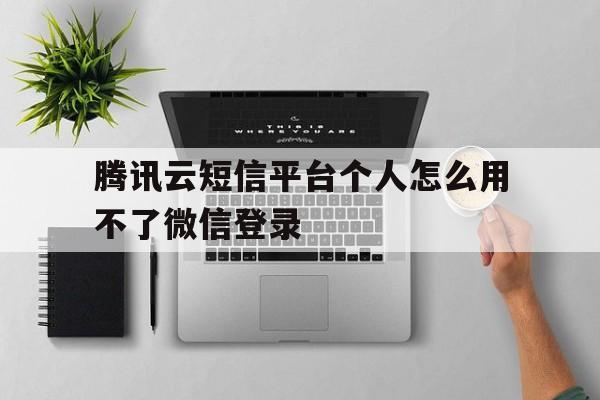 腾讯云短信平台个人怎么用不了微信登录