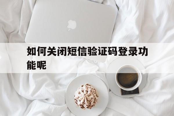 如何关闭短信验证码登录功能呢 如何关闭短信验证码登录功能呢