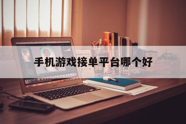 手机游戏接单平台哪个好 手机游戏接单平台哪个好