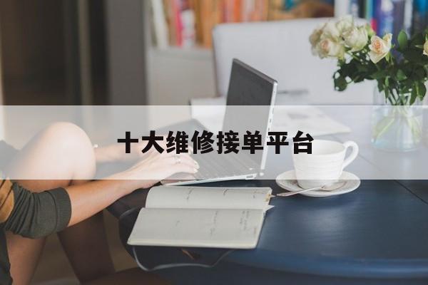 十大维修接单平台 十大维修接单平台