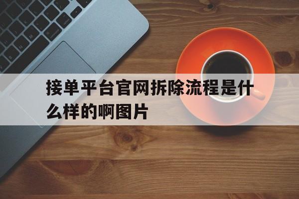 关于接单平台官网拆除流程是什么样的啊图片的信息 关于接单平台官网拆除流程是什么样的啊图片的信息