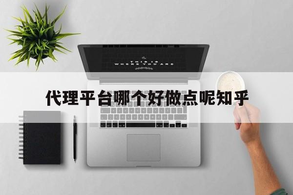 代理平台哪个好做点呢知乎 代理平台哪个好做点呢知乎