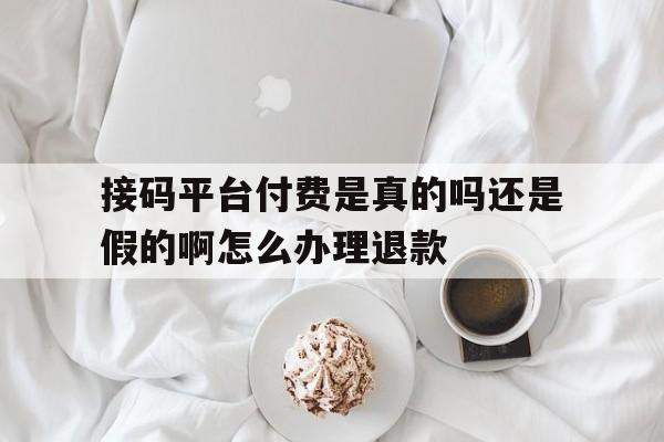 包含接码平台付费是真的吗还是假的啊怎么办理退款的词条 包含接码平台付费是真的吗还是假的啊怎么办理退款的词条