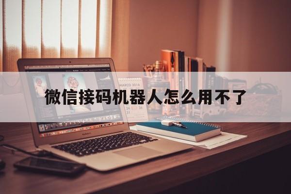 微信接码机器人怎么用不了 微信接码机器人怎么用不了
