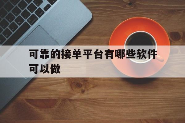 可靠的接单平台有哪些软件可以做的简单介绍 可靠的接单平台有哪些软件可以做的简单介绍